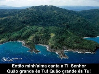 Então minh'alma canta a Ti, Senhor  Quão grande és Tu! Quão grande és Tu!  