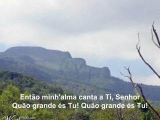 Então minh'alma canta a Ti, Senhor   Quão grande és Tu! Quão grande és Tu!   