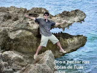 fico a pensar nas obras de Tuas mãos  