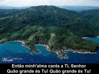 Então minh'alma canta a Ti, Senhor  Quão grande és Tu! Quão grande és Tu!  