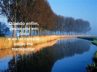 Quando enfim, Jesus vier em glória  e ao lar celeste então me transportar   