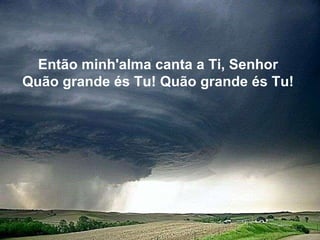 Então minh'alma canta a Ti, Senhor   Quão grande és Tu! Quão grande és Tu!   