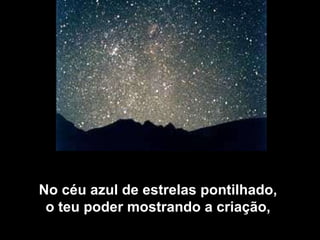 No céu azul de estrelas pontilhado,  o teu poder mostrando a criação,  