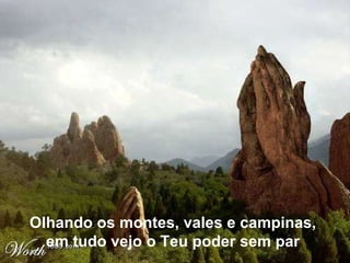 Olhando os montes, vales e campinas,  em tudo vejo o Teu poder sem par  