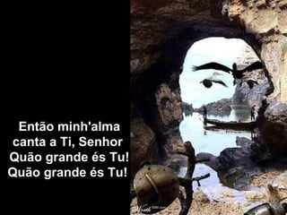 Então minh'alma canta a Ti, Senhor  Quão grande és Tu! Quão grande és Tu!  
