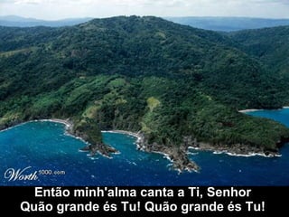 Então minh'alma canta a Ti, Senhor  Quão grande és Tu! Quão grande és Tu!  