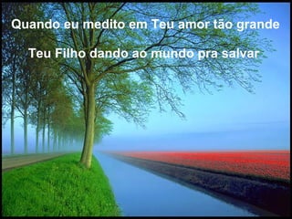 Quando eu medito em Teu amor tão grande  Teu Filho dando ao mundo pra salvar   
