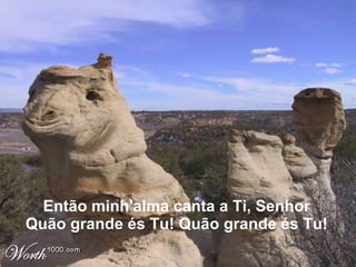 Então minh'alma canta a Ti, Senhor  Quão grande és Tu! Quão grande és Tu!  