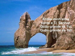 Então minh'alma canta a Ti, Senhor  Quão grande és Tu! Quão grande és Tu!  