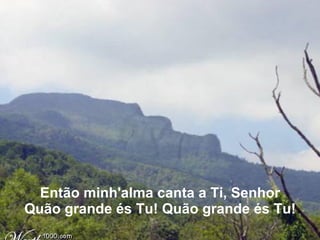 Então minh'alma canta a Ti, Senhor   Quão grande és Tu! Quão grande és Tu!   