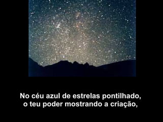 No céu azul de estrelas pontilhado,  o teu poder mostrando a criação,  