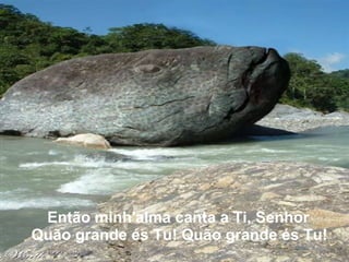 Então minh'alma canta a Ti, Senhor  Quão grande és Tu! Quão grande és Tu!   