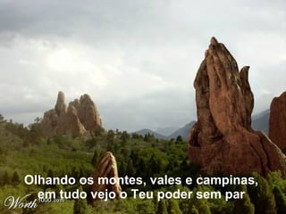 Olhando os montes, vales e campinas,  em tudo vejo o Teu poder sem par  