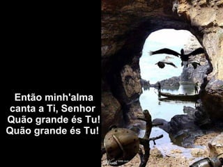 Então minh'alma canta a Ti, Senhor  Quão grande és Tu! Quão grande és Tu!  