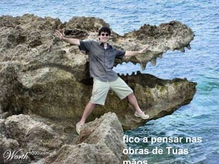 fico a pensar nas obras de Tuas mãos  