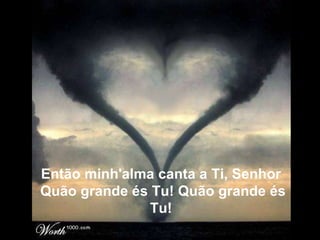 Então minh'alma canta a Ti, Senhor  Quão grande és Tu! Quão grande és Tu!   