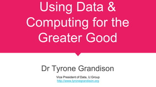 Using Data &
Computing for the
Greater Good
Dr Tyrone Grandison
Vice President of Data, U.Group
http://www.tyronegrandison...