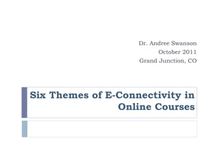 Dr. Andree Swanson
                          October 2011
                    Grand Junction, CO




Six Themes of E-Connectivity in
                Online Courses
 