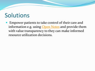 Solutions
 Empower patients to take control of their care and
information e.g. using Open Notes and provide them
with value transparency to they can make informed
resource utilization decisions.
 