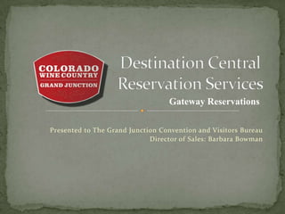 Gateway Reservations

Presented to The Grand Junction Convention and Visitors Bureau
                             Director of Sales: Barbara Bowman
 