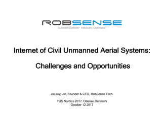 Jie(Jay) Jin, Founder & CEO, RobSense Tech.
TUS Nordics 2017, Odense Denmark
October 12 2017
Internet of Civil Unmanned Aerial Systems:
Challenges and Opportunities
 