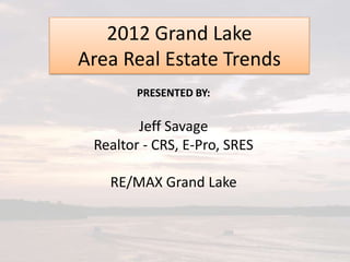 2012 Grand Lake
Area Real Estate Trends
        PRESENTED BY:

        Jeff Savage
 Realtor - CRS, E-Pro, SRES

   RE/MAX Grand Lake
 