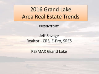 PRESENTED BY:
Jeff Savage
Realtor - CRS, E-Pro, SRES
RE/MAX Grand Lake
2016 Grand Lake
Area Real Estate Trends
 