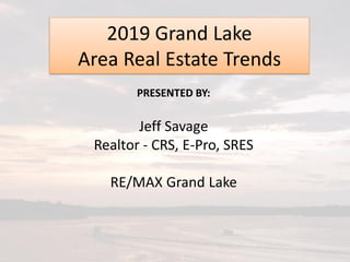 PRESENTED BY:
Jeff Savage
Realtor - CRS, E-Pro, SRES
RE/MAX Grand Lake
2019 Grand Lake
Area Real Estate Trends
 