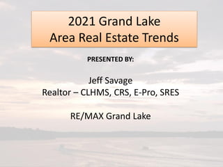 PRESENTED BY:
Jeff Savage
Realtor – CLHMS, CRS, E-Pro, SRES
RE/MAX Grand Lake
2021 Grand Lake
Area Real Estate Trends
 
