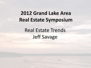 2012 Grand Lake Area
Real Estate Symposium
  Real Estate Trends
     Jeff Savage
 