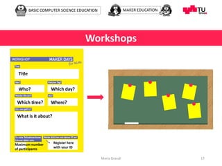 BASIC COMPUTER SCIENCE EDUCATION MAKER EDUCATION
Maria Grandl 17
Workshops
Title
Who? Which day?
Which time? Where?
What is it about?
Maximum number
of participants
Register here
with your ID
 