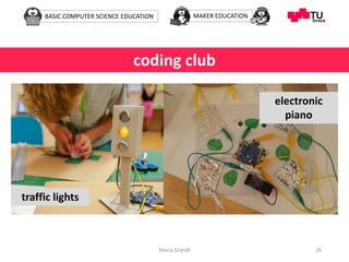 BASIC COMPUTER SCIENCE EDUCATION MAKER EDUCATION
Maria Grandl 26
coding club
traffic lights
electronic
piano
 