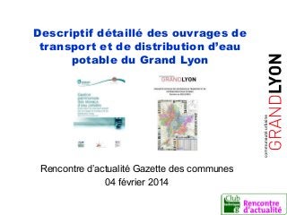 La direction de l’eau
est certifiée
Descriptif détaillé des ouvrages de
transport et de distribution d’eau
potable du Grand Lyon
Rencontre d’actualité Gazette des communes
04 février 2014
 