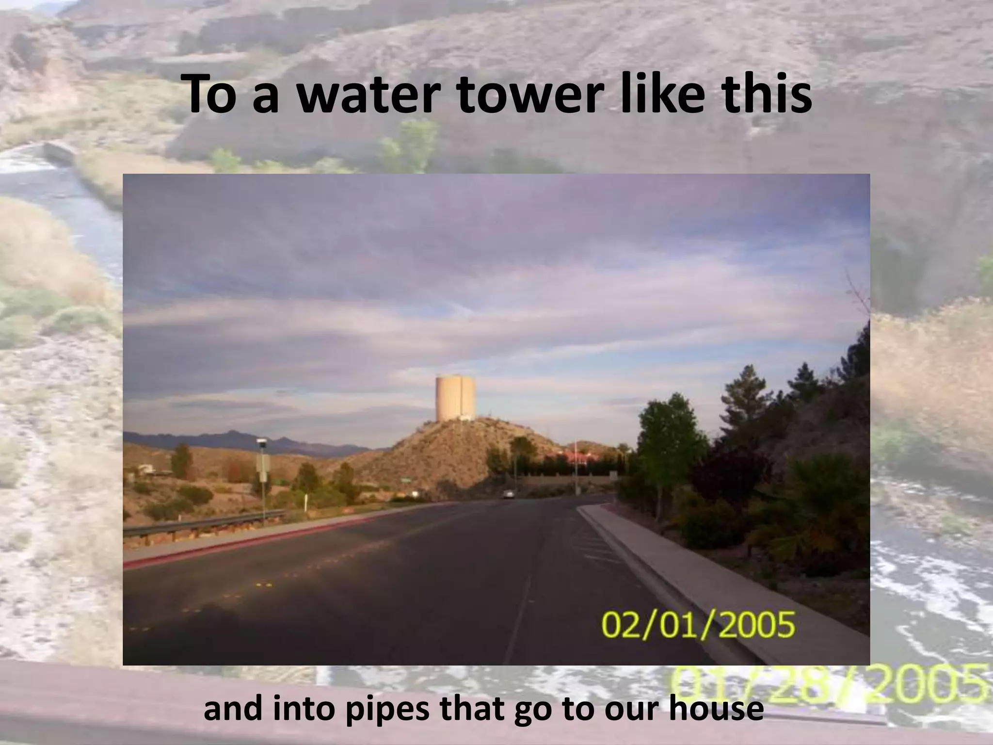 To a water tower like thisand into pipes that go to our house 