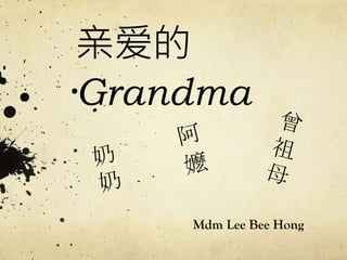 亲爱的
Grandma
Mdm Lee Bee Hong
 