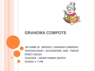 GRANDMA COMPOTE
MY NAME IS: MAYERLY JOHANNA CAMARGO
TEHCNOLOGIST : ACCOUNTING AND FINACE
SHEET: 662224
TEACHER : JAVIER GOMEZ ZAPATA
HOURS: 4 -7 PM
 