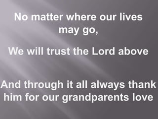 We will trust the Lord above
And through it all always thank
him for our grandparents love
No matter where our lives
may go,
 