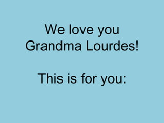 We love you
Grandma Lourdes!

 This is for you:
 