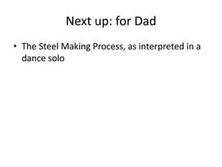Next up: for Dad
• The Steel Making Process, as interpreted in a
  dance solo
 