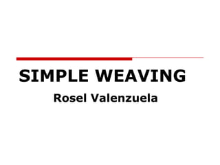 SIMPLE WEAVING
  Rosel Valenzuela
 