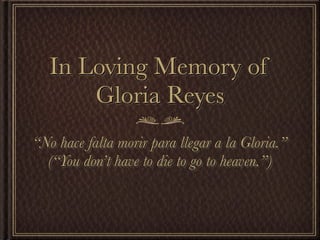 In Loving Memory of
       Gloria Reyes
“No hace falta morir para llegar a la Gloria.”
  (“You don’t have to die to go to heaven.”)
 