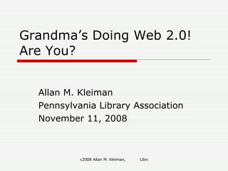 Grandma’s Doing Web 2.0! Are You? Allan M. Kleiman Pennsylvania Library Association November 11, 2008 