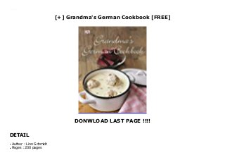 [+] Grandma's German Cookbook [FREE]
DONWLOAD LAST PAGE !!!!
DETAIL
Downlaod Grandma's German Cookbook (Linn Schmidt) Free Online
Author : Linn Schmidtq
Pages : 200 pagesq
 