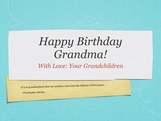 Happy Birthday
                 Grandma!
               With Love: Your Grandchildren


                                         come into the fullness of their grace.
It is as grandmothers that our mothers

~Christopher Morley
 