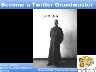 Become a Twitter Grandmaster Warren Sukernek Director of Content Marketing Radian6 Source- Flickr: Wingchun-Academy 