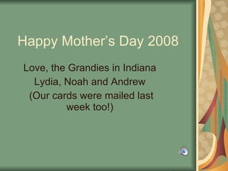 Happy Mother’s Day 2008 Love, the Grandies in Indiana  Lydia, Noah and Andrew  (Our cards were mailed last week too!)  