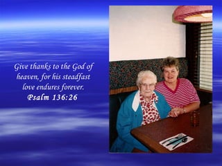 Give thanks to the God of
heaven, for his steadfast
  love endures forever.
    Psalm 136:26
 