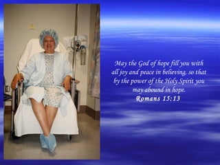 May the God of hope fill you with
all joy and peace in believing, so that
 by the power of the Holy Spirit you
         may abound in hope.
          Romans 15:13
 