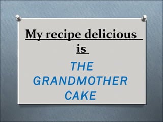 My recipe delicious
        is
       THE
 GRANDMOTHER
      CAKE
 