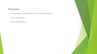 Puerperium
 Increased morbidity due to intranatal hazards
 Sub involution
 Failing lactation
 